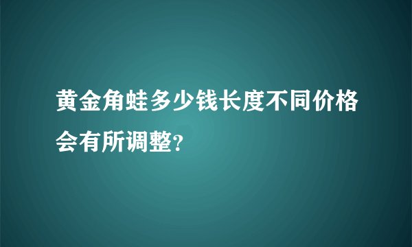 黄金角蛙多少钱长度不同价格会有所调整？