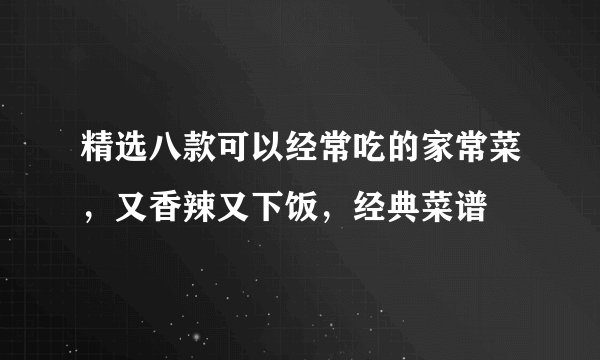 精选八款可以经常吃的家常菜，又香辣又下饭，经典菜谱