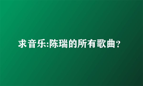 求音乐:陈瑞的所有歌曲？