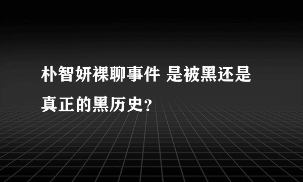 朴智妍裸聊事件 是被黑还是真正的黑历史？