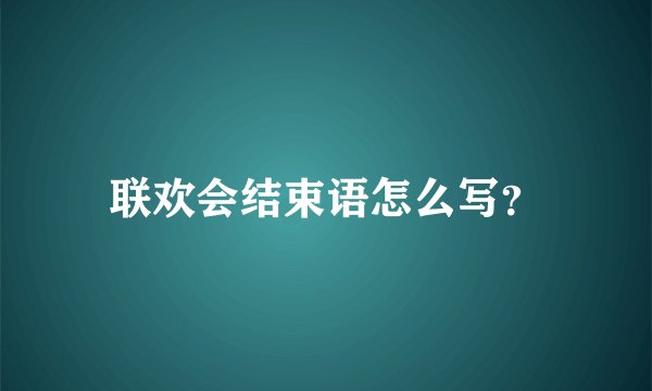 联欢会结束语怎么写？