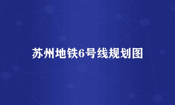 苏州地铁6号线规划图