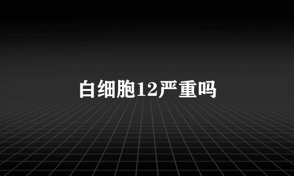 白细胞12严重吗