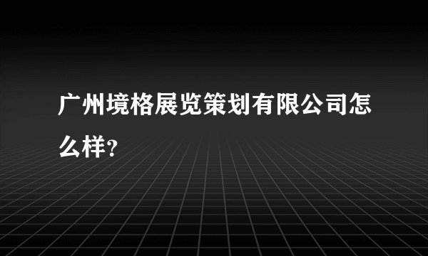 广州境格展览策划有限公司怎么样？