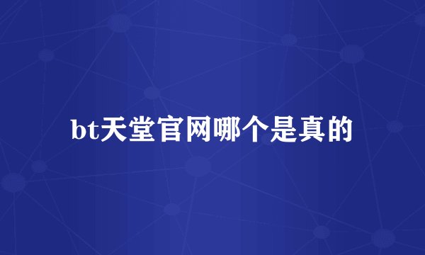 bt天堂官网哪个是真的