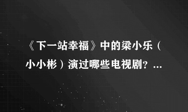《下一站幸福》中的梁小乐（小小彬）演过哪些电视剧？？？？？？、、