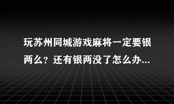 玩苏州同城游戏麻将一定要银两么？还有银两没了怎么办 不能免费玩么
