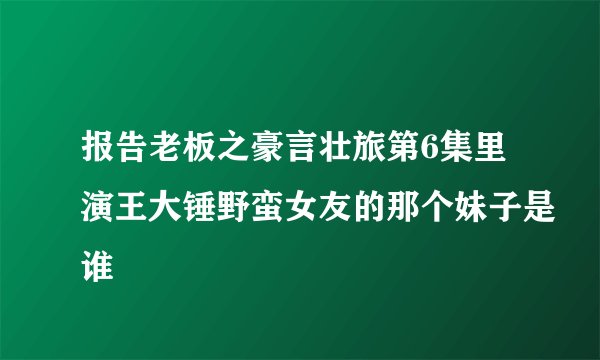 报告老板之豪言壮旅第6集里演王大锤野蛮女友的那个妹子是谁