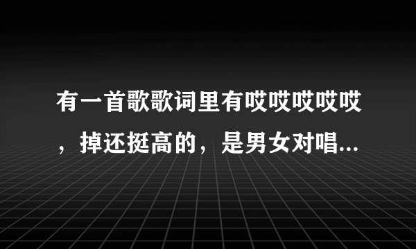 有一首歌歌词里有哎哎哎哎哎，掉还挺高的，是男女对唱，貌似是中国好声音里的吧，地方、反正是现场的