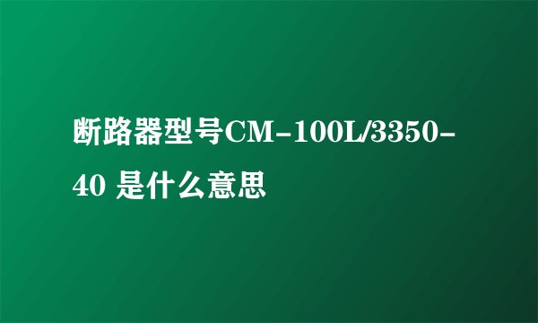 断路器型号CM-100L/3350-40 是什么意思