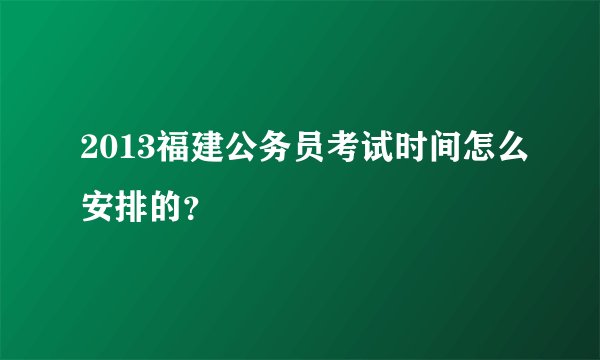 2013福建公务员考试时间怎么安排的？