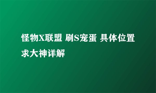 怪物X联盟 刷S宠蛋 具体位置 求大神详解