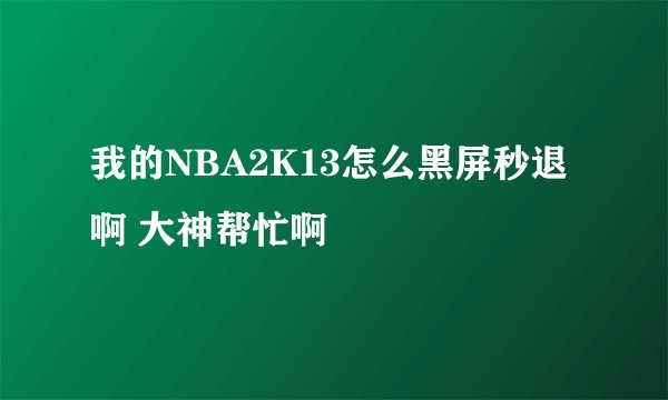 我的NBA2K13怎么黑屏秒退啊 大神帮忙啊