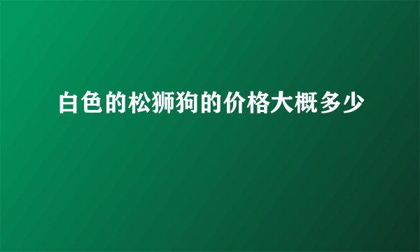 白色的松狮狗的价格大概多少