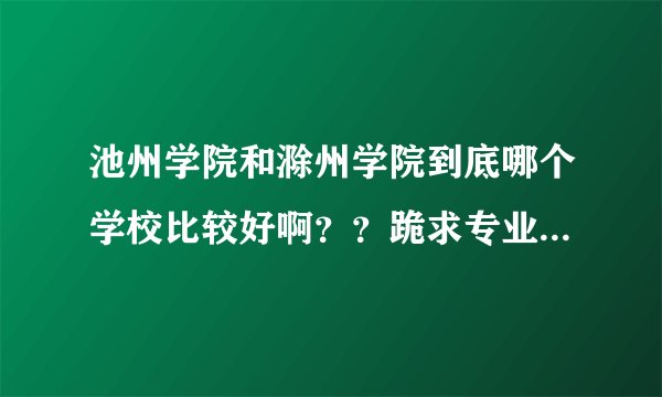 池州学院和滁州学院到底哪个学校比较好啊？？跪求专业人士指导！！！