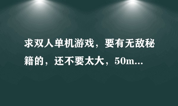 求双人单机游戏，要有无敌秘籍的，还不要太大，50mb以下的来几个