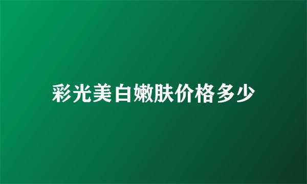 彩光美白嫩肤价格多少