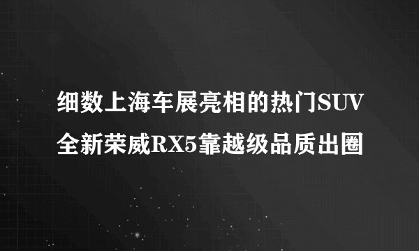 细数上海车展亮相的热门SUV全新荣威RX5靠越级品质出圈