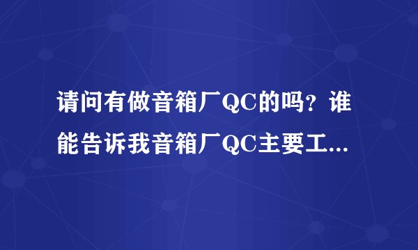 请问有做音箱厂QC的吗？谁能告诉我音箱厂QC主要工作岗位是干什么的。急！想去应聘又不懂？