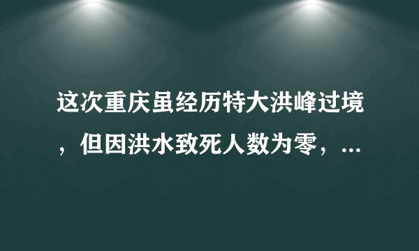 这次重庆虽经历特大洪峰过境，但因洪水致死人数为零，与此关联度最小的防灾措施是（　　）A.加强管理，及时疏散转移人员B.推广洪灾保险，减少灾害损失C.精准搜集降水资料，及时预警D.加强宣传教育，提高防灾意识