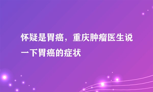 怀疑是胃癌，重庆肿瘤医生说一下胃癌的症状