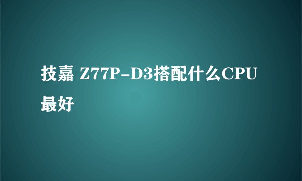 技嘉 Z77P-D3搭配什么CPU最好