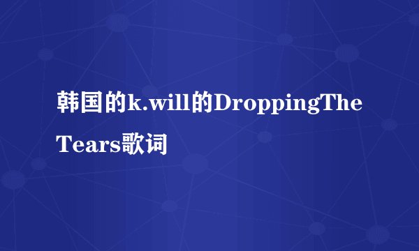 韩国的k.will的DroppingTheTears歌词