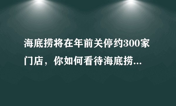 海底捞将在年前关停约300家门店，你如何看待海底捞的这一打算