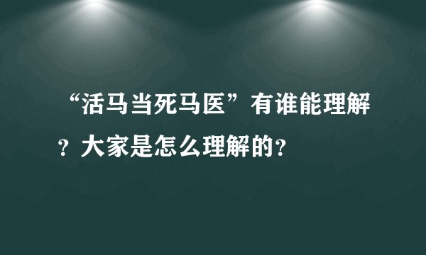 “活马当死马医”有谁能理解？大家是怎么理解的？