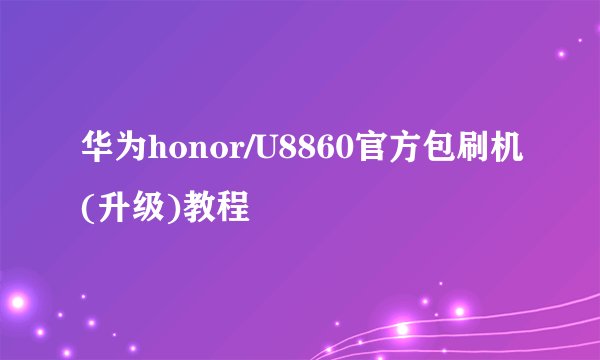 华为honor/U8860官方包刷机(升级)教程