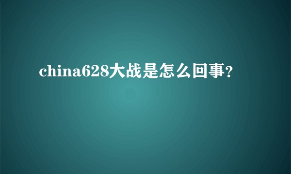 china628大战是怎么回事？