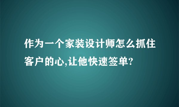 作为一个家装设计师怎么抓住客户的心,让他快速签单?