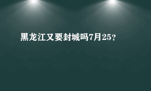黑龙江又要封城吗7月25？