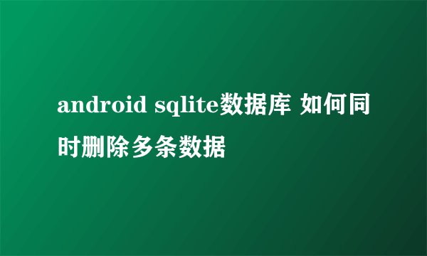 android sqlite数据库 如何同时删除多条数据