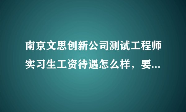 南京文思创新公司测试工程师实习生工资待遇怎么样，要具体的，转正的机会和时间呢？转正后的工资怎么样？