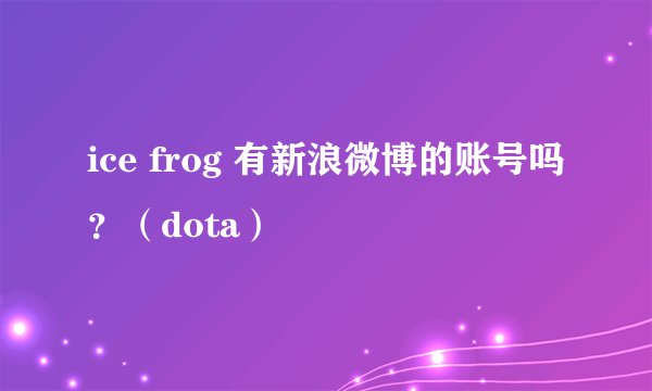 ice frog 有新浪微博的账号吗？（dota）