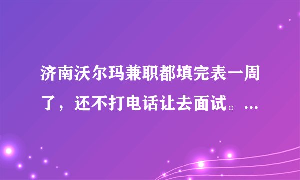 济南沃尔玛兼职都填完表一周了，还不打电话让去面试。怎么办啊