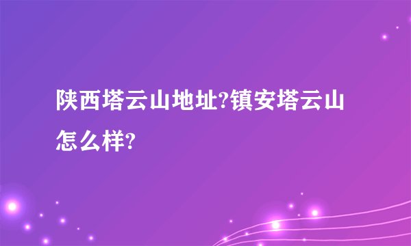 陕西塔云山地址?镇安塔云山怎么样?