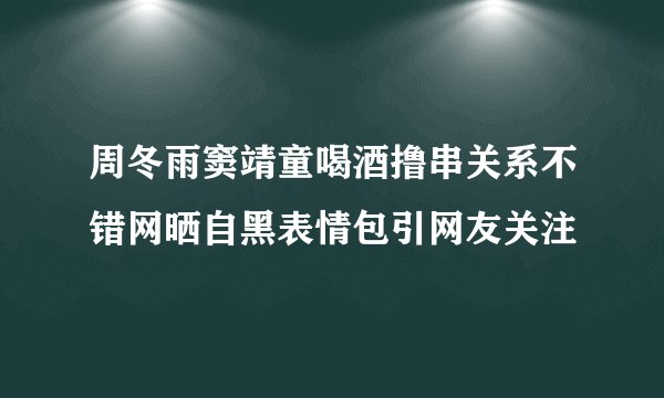 周冬雨窦靖童喝酒撸串关系不错网晒自黑表情包引网友关注