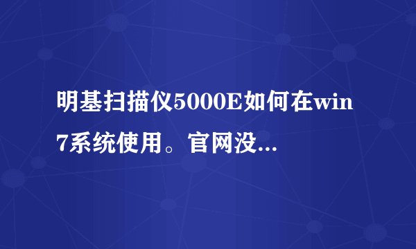 明基扫描仪5000E如何在win7系统使用。官网没用win7驱动，售后说正在开发，简直是屁话。那位大侠帮忙解决。