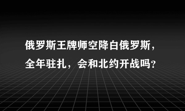 俄罗斯王牌师空降白俄罗斯，全年驻扎，会和北约开战吗？