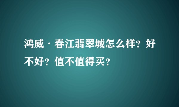 鸿威·春江翡翠城怎么样？好不好？值不值得买？