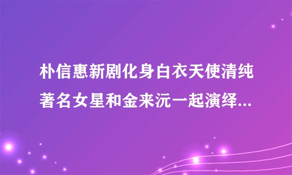 朴信惠新剧化身白衣天使清纯著名女星和金来沅一起演绎纯情爱恋