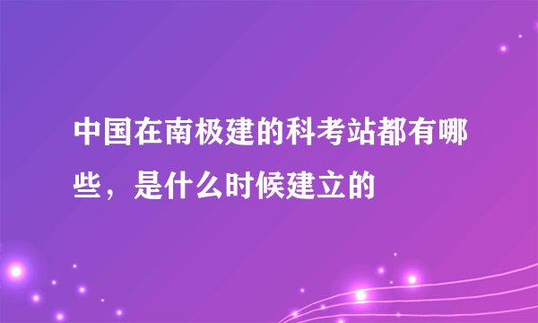 中国在南极建的科考站都有哪些，是什么时候建立的