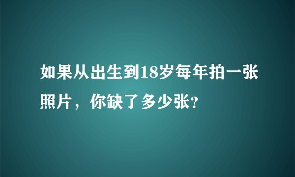 如果从出生到18岁每年拍一张照片，你缺了多少张？