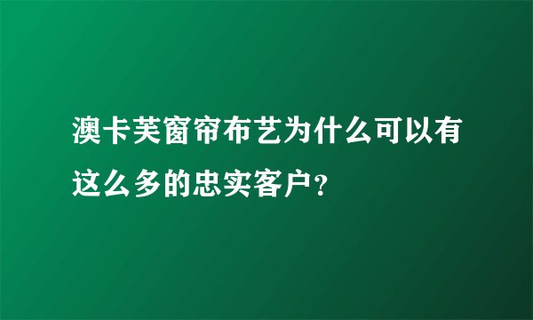澳卡芙窗帘布艺为什么可以有这么多的忠实客户？
