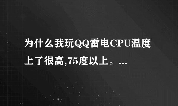 为什么我玩QQ雷电CPU温度上了很高,75度以上。。是怎么回事 ,有接近办法吗??