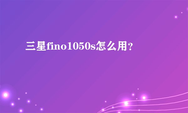 三星fino1050s怎么用？