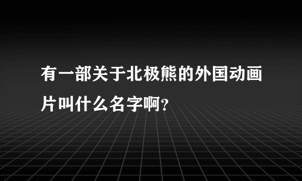 有一部关于北极熊的外国动画片叫什么名字啊？