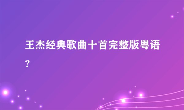 王杰经典歌曲十首完整版粤语？